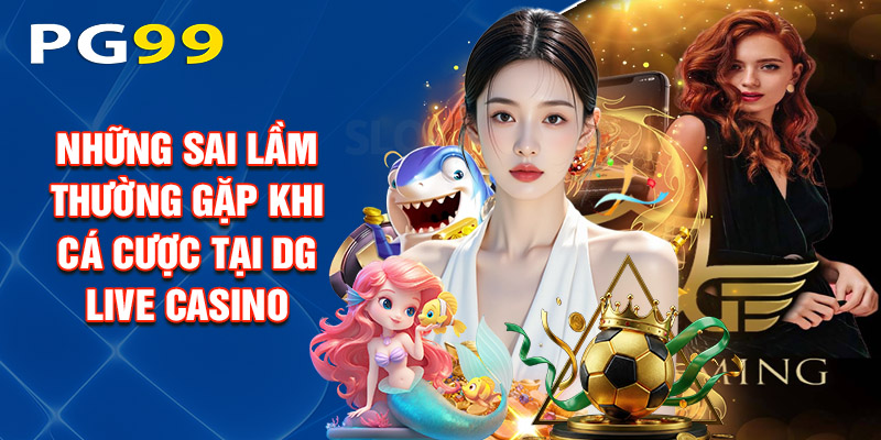 Những Sai Lầm Thường Gặp Khi Cá Cược Tại Dg Live Casino