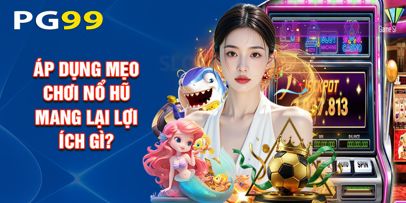 Áp dụng mẹo chơi nổ hũ mang lại lợi ích gì?