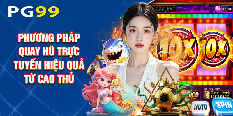 Bật mí một số phương pháp quay hũ trực tuyến hiệu quả từ cao thủ