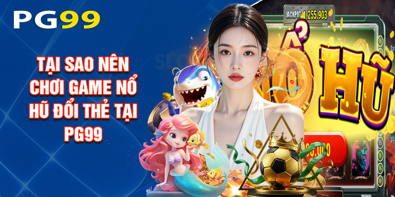 Tại Sao Nên Chơi Game Nổ Hũ Đổi Thẻ Tại PG99