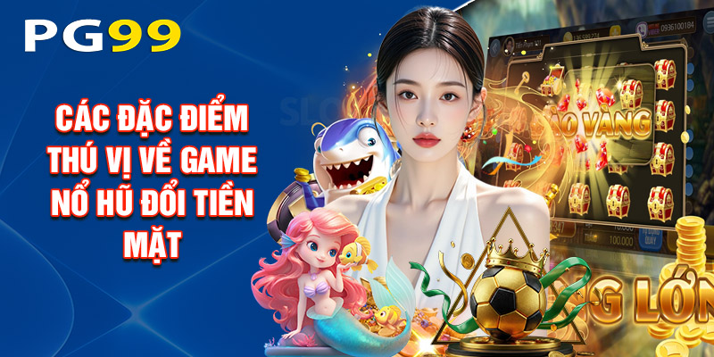 Các Đặc Điểm Thú Vị Về Game Nổ Hũ Đổi Tiền Mặt