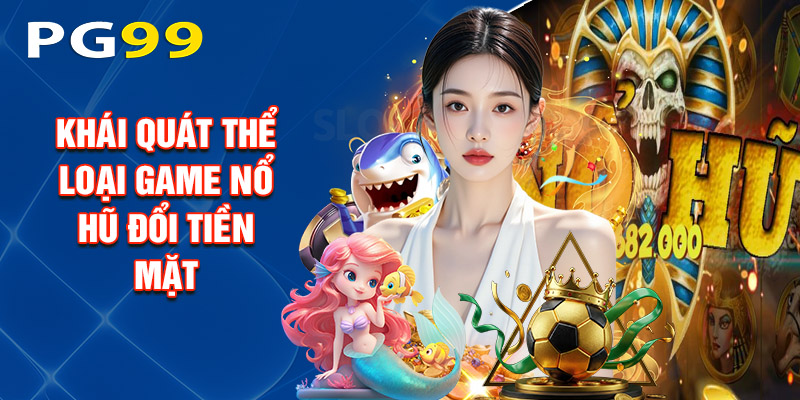 Giới Thiệu Khái Quát Thể Loại Game Nổ Hũ Đổi Tiền Mặt