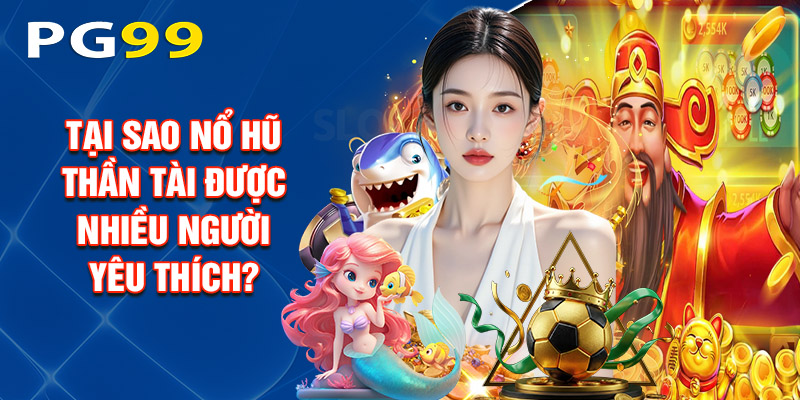 Tại Sao Nổ Hũ Thần Tài Được Nhiều Người Yêu Thích?