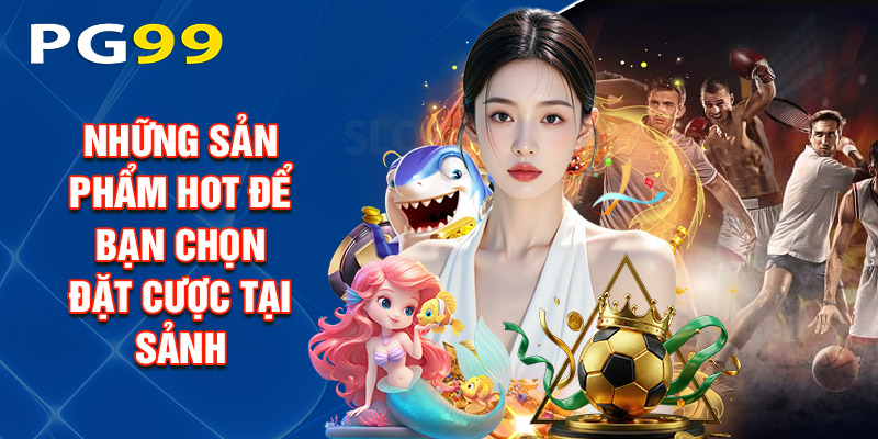 Những Sản Phẩm Hot Để Bạn Chọn Đặt Cược Tại Sảnh