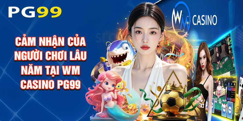 Cảm Nhận Của Người Chơi Lâu Năm Tại Wm casino PG99