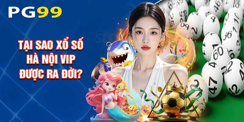 Tại Sao Xổ Số Hà Nội Vip Được Ra Đời?