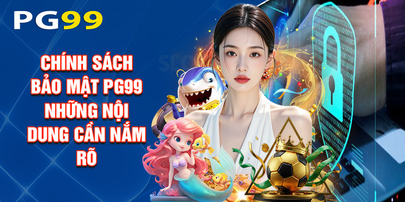 Chính Sách Bảo Mật PG99 Những Nội Dung Cần Nắm Rõ