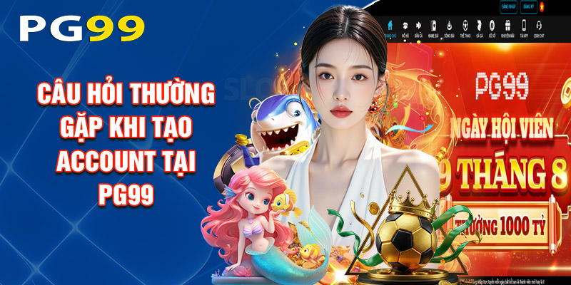 Một Số Câu Hỏi Thường Gặp Khi Tạo Account Tại PG99