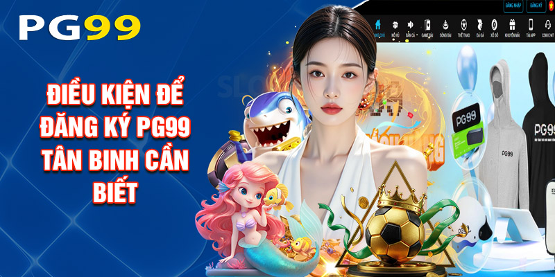 Điều Kiện Để Đăng Ký PG99 Tân Binh Cần Biết