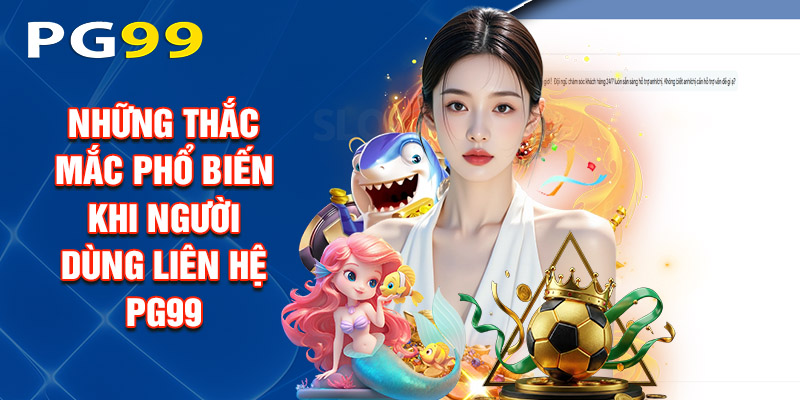Những Thắc Mắc Phổ Biến Khi Người Dùng Liên Hệ Pg99
