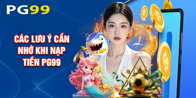 Các Lưu Ý Cần Nhớ Khi Nạp Tiền PG99