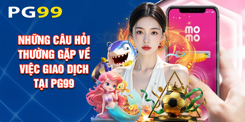 Những Câu Hỏi Thường Gặp Về Việc Giao Dịch Tại PG99
