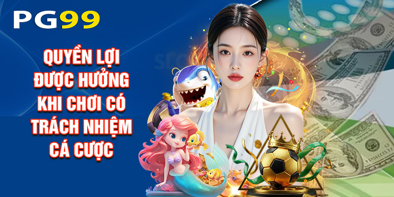 Quyền Lợi Được Hưởng Khi Chơi Có Trách Nhiệm Cá Cược